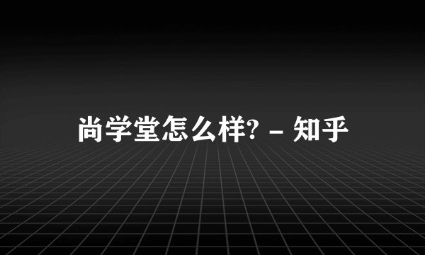 尚学堂怎么样? - 知乎