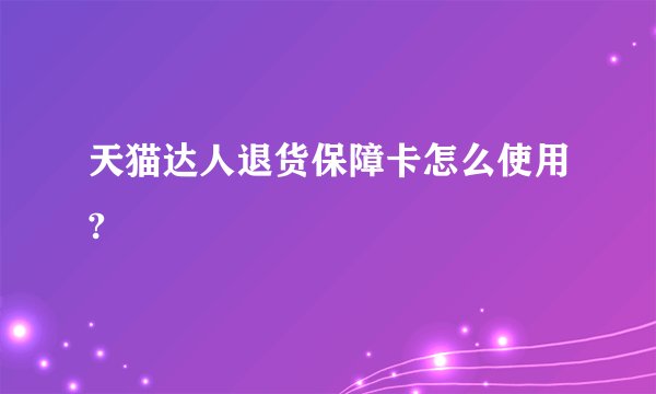 天猫达人退货保障卡怎么使用?