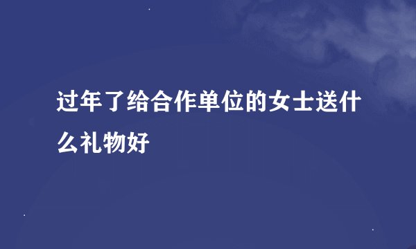 过年了给合作单位的女士送什么礼物好