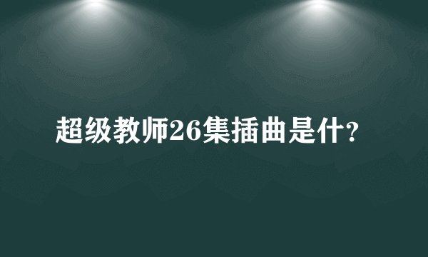 超级教师26集插曲是什？