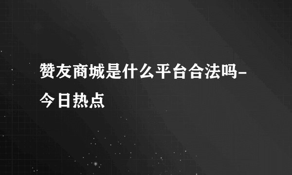 赞友商城是什么平台合法吗-今日热点