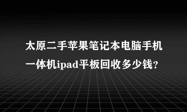 太原二手苹果笔记本电脑手机一体机ipad平板回收多少钱？