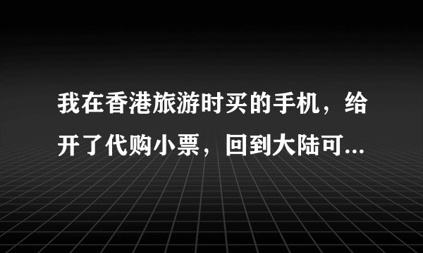 我在香港旅游时买的手机，给开了代购小票，回到大陆可以凭借代购小票全国联保吗