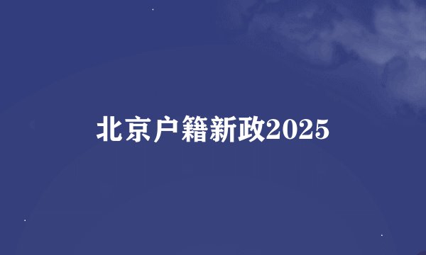 北京户籍新政2025