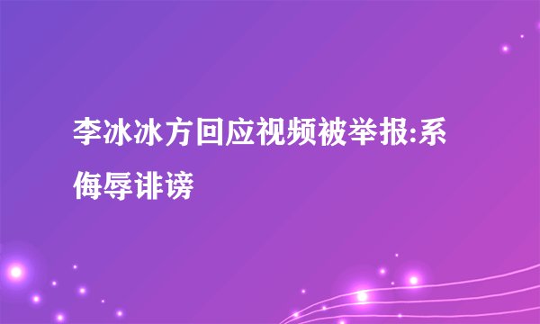 李冰冰方回应视频被举报:系侮辱诽谤