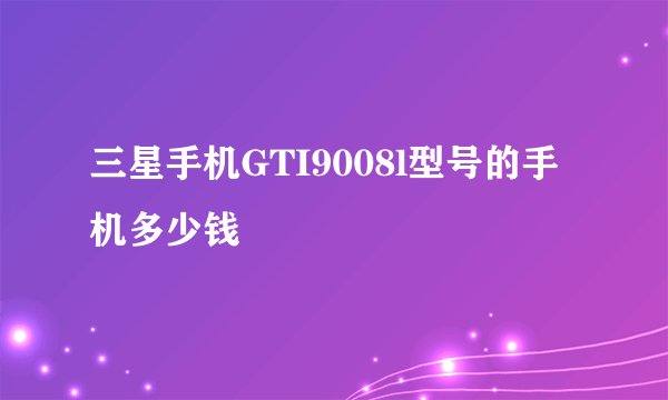 三星手机GTI9008l型号的手机多少钱