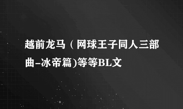 越前龙马（网球王子同人三部曲-冰帝篇)等等BL文