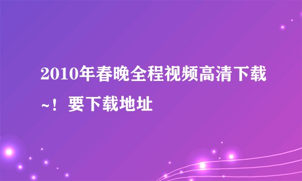 2010年春晚全程视频高清下载~！要下载地址