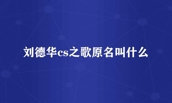 刘德华cs之歌原名叫什么
