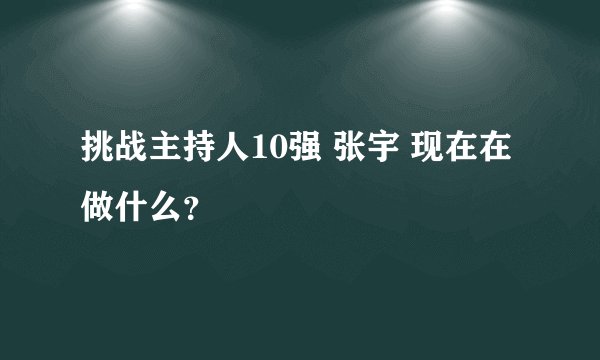 挑战主持人10强 张宇 现在在做什么？