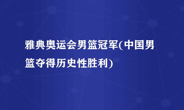 雅典奥运会男篮冠军(中国男篮夺得历史性胜利)