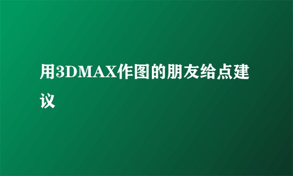 用3DMAX作图的朋友给点建议