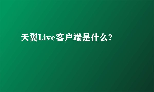 天翼Live客户端是什么?