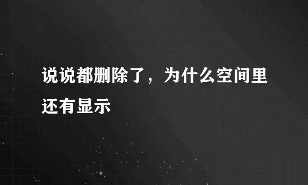 说说都删除了，为什么空间里还有显示