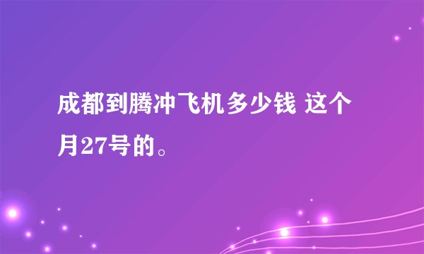 成都到腾冲飞机多少钱 这个月27号的。