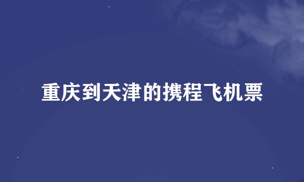 重庆到天津的携程飞机票