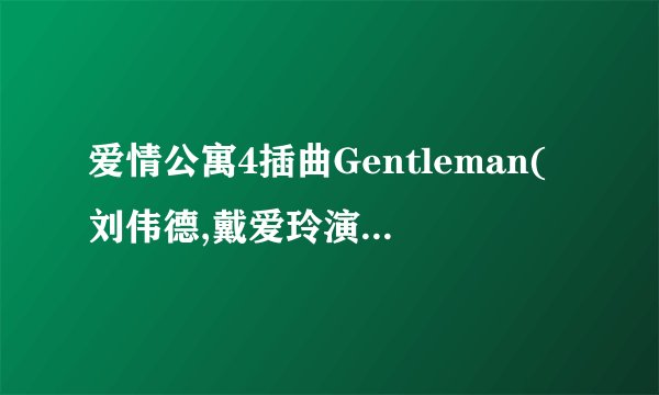 爱情公寓4插曲Gentleman(刘伟德,戴爱玲演唱歌曲)中英文歌