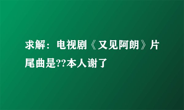 求解：电视剧《又见阿朗》片尾曲是??本人谢了