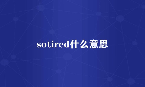 sotired什么意思