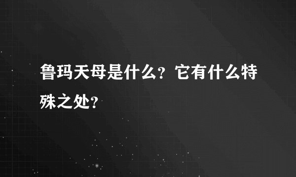 鲁玛天母是什么？它有什么特殊之处？