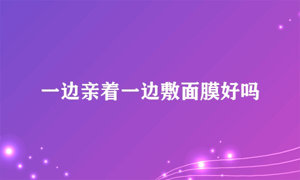 一边亲着一边敷面膜好吗