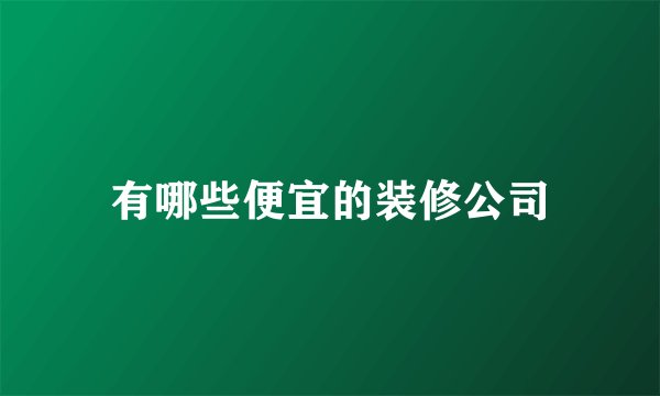 有哪些便宜的装修公司
