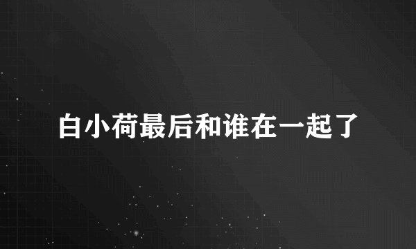 白小荷最后和谁在一起了