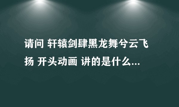 请问 轩辕剑肆黑龙舞兮云飞扬 开头动画 讲的是什么，那个老头应该是炼妖炉？