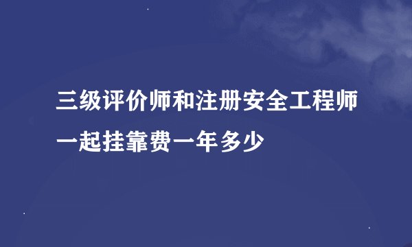三级评价师和注册安全工程师一起挂靠费一年多少
