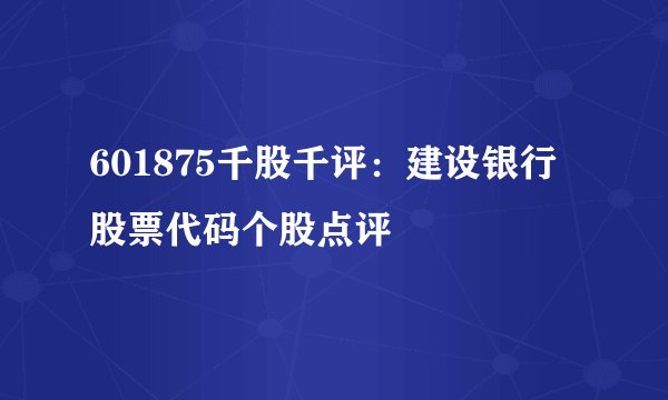 601875千股千评：建设银行股票代码个股点评