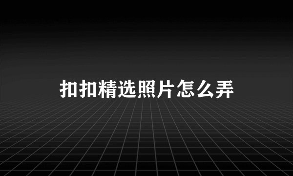 扣扣精选照片怎么弄