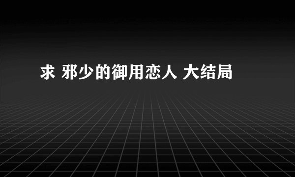 求 邪少的御用恋人 大结局