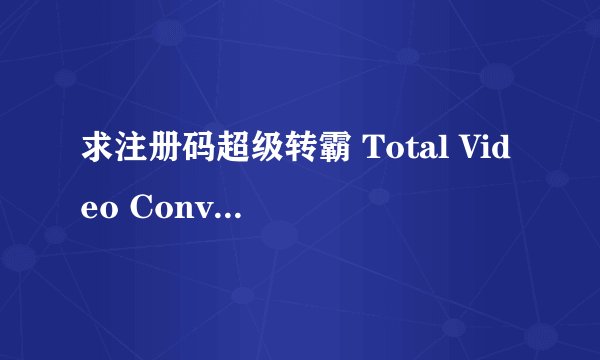 求注册码超级转霸 Total Video Converter 3.22 Setup