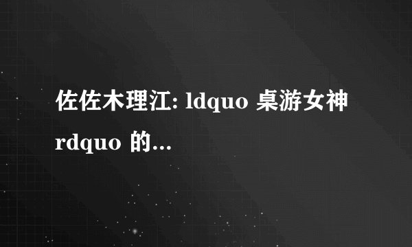 佐佐木理江: ldquo 桌游女神 rdquo 的成长之路