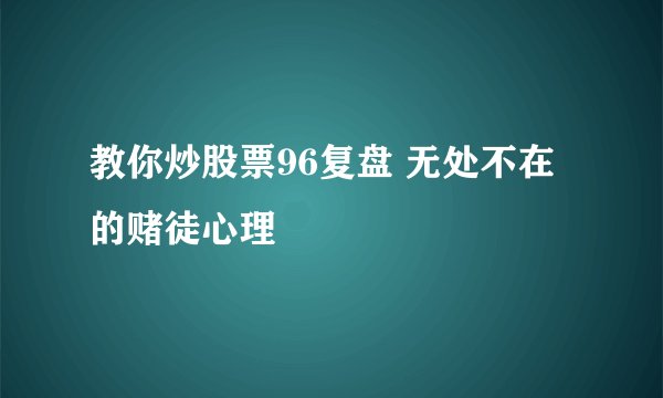 教你炒股票96复盘 无处不在的赌徒心理