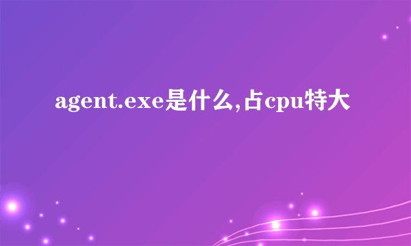 agent.exe是什么,占cpu特大