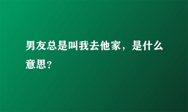 男友总是叫我去他家，是什么意思？