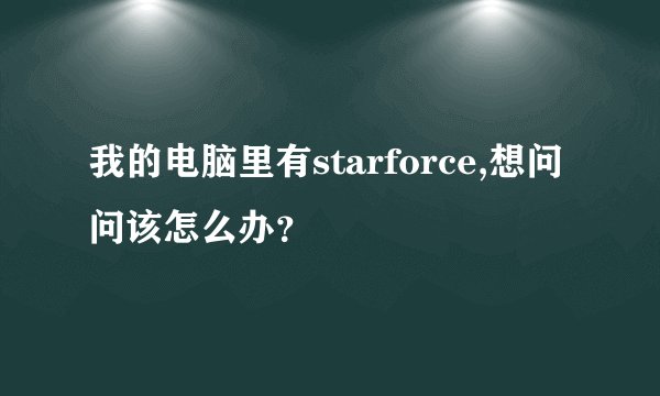 我的电脑里有starforce,想问问该怎么办？