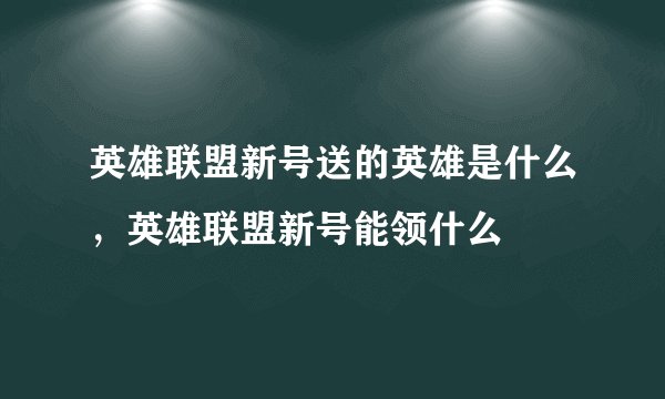 英雄联盟新号送的英雄是什么，英雄联盟新号能领什么