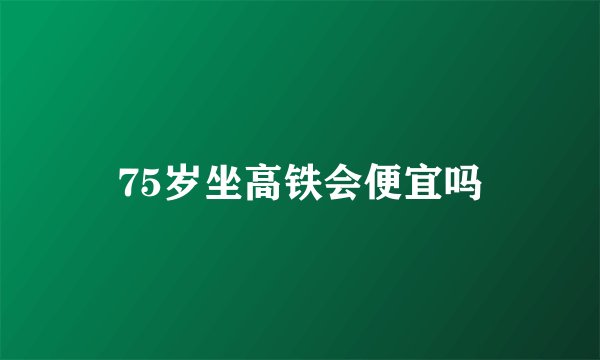 75岁坐高铁会便宜吗
