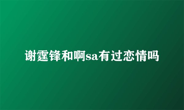谢霆锋和啊sa有过恋情吗
