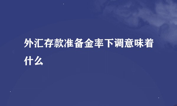 外汇存款准备金率下调意味着什么