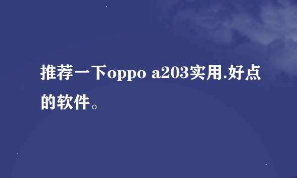 推荐一下oppo a203实用.好点的软件。