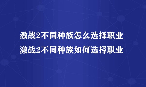 激战2不同种族怎么选择职业 激战2不同种族如何选择职业