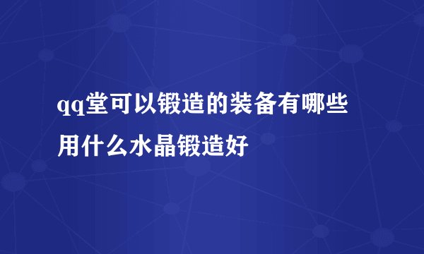 qq堂可以锻造的装备有哪些 用什么水晶锻造好