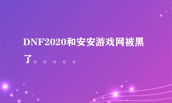 DNF2020和安安游戏网被黑了。。。。。