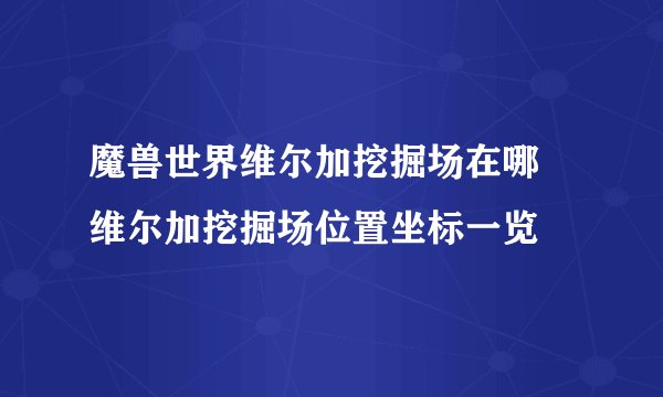 魔兽世界维尔加挖掘场在哪 维尔加挖掘场位置坐标一览