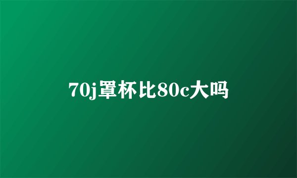 70j罩杯比80c大吗