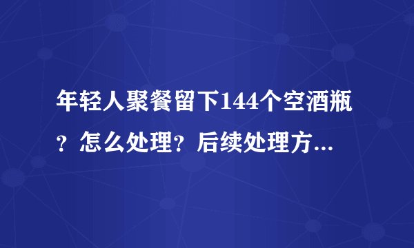 年轻人聚餐留下144个空酒瓶？怎么处理？后续处理方法是什么？