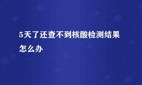 5天了还查不到核酸检测结果怎么办